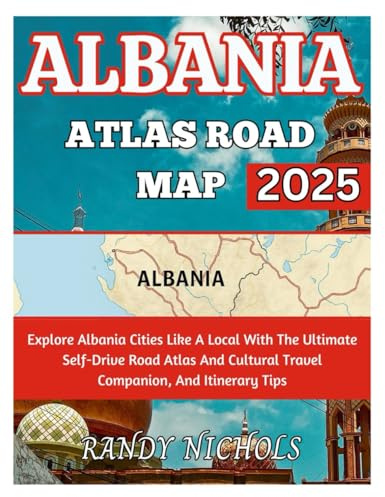 Albania Atlas Road Map 2025: Explore Albania Cities Like A Local With The Ultimate Self-Drive Road Atlas And Cultural Travel Companion, And Itinerary Tips