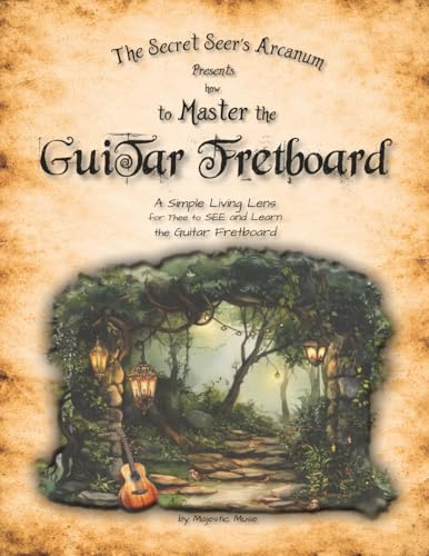 The Secret Seer's Arcanum Presents How to Master the Guitar Fretboard: A Simple Living Lens for Thee to SEE and Learn the Guitar Fretboard