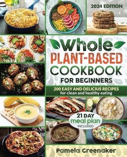 Whole Plant-Based Cookbook For Beginners: 200 Easy And Delicious Recipes For Clean And Healthy Eating 21 Day Meal Plan Included