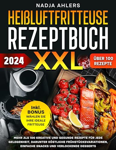 Heißluftfritteuse Rezeptbuch XXL: Mehr als 100 kreative und gesunde Rezepte für jede Gelegenheit, darunter köstliche Frühstücksvariationen, einfache Snacks und verlockende Desserts