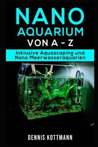 Nano Aquarium - Einsteiger bis Profi - von Besatz bis Technik: Inklusive Aquascaping und Nano-Meerwasseraquarium