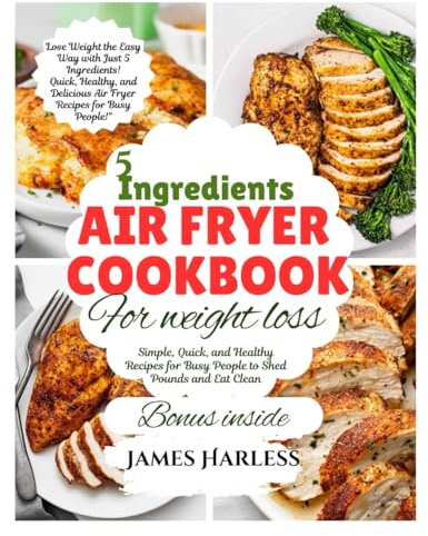 5 INGREDIENT AIR FRYER COOKBOOK FOR WEIGHT LOSS: “Simple, Quick, and Healthy Recipes for Busy People to Shed Pounds and Eat Clean