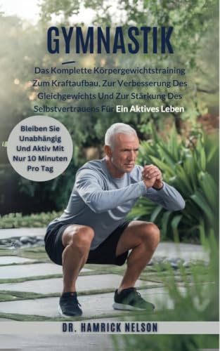 Gymnastik Übungen für Senioren Über 60 : Das Komplette Körpergewichtstraining Zum Kraftaufbau, Zur Verbesserung Des Gleichgewichts Und Zur Stärkung Des Selbstvertrauens Für Ein Aktives Leben