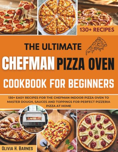 The Ultimate Chefman Pizza Oven Cookbook for Beginners: 130+ Easy Recipes for the Chefman Indoor Pizza Oven to Master Dough, Sauces and Toppings for Perfect Pizzeria Pizza at Home