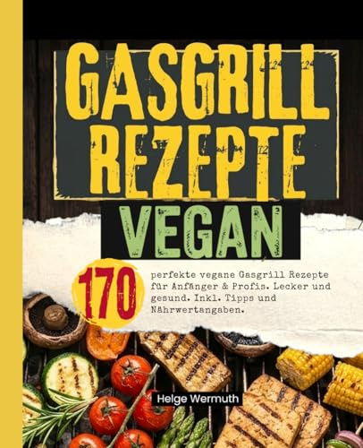 Gasgrill Rezepte Vegan: 170 perfekte vegane Gasgrill Rezepte für Anfänger & Profis. Lecker und gesund. Inkl. Tipps und Nährwertangaben.