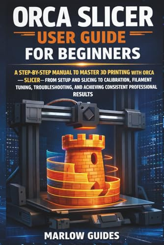 Orca Slicer User Guide for Beginners: A Step-by-Step Manual to Master 3D Printing with Orca Slicer—From Setup and Slicing to Calibration, Filament Tuning, Troubleshooting, and Perfect Prints Result