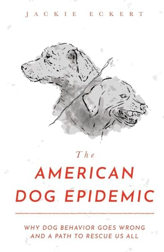 The American Dog Epidemic: Why Dog Behavior Goes Wrong and a Path to Rescue Us All