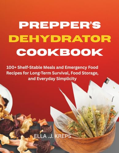 Prepper's Dehydrator Cookbook: 100+ Shelf-Stable Meals and Emergency Food Recipes for Long-Term Survival, Food Storage, and Everyday Simplicity