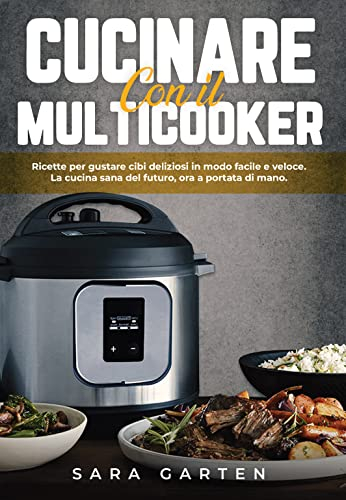 Cucinare con il Multicooker: Ricette per gustare cibi deliziosi in modo facile e veloce. La cucina sana del futuro, ora a portata di mano. Con Tante Ricette di Antipasti, Primi, Secondi e Contorni.