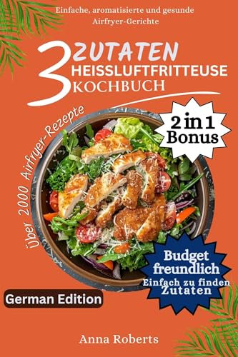 3 ZUTATEN HEISSLUFTFRITTEUSE KOCHBUCH: Schnelle und einfache Rezepte aus dem Airfryer-Kochbuch mit nützlichen Tipps und Tricks zum Frittieren, Grillen, Braten und Backen für Anfänger und Senioren