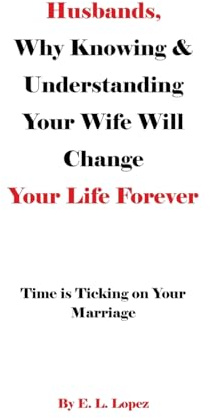 Husbands, Why Knowing & Understanding Your Wife Will Change Your Life Forever: Time is Ticking on Your Marriage