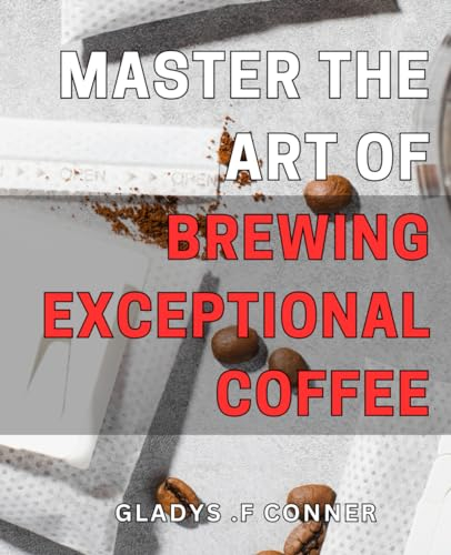 Master the Art of Brewing Exceptional Coffee: Unlock the Secrets to Perfecting Your Coffee Game: A Step-by-Step Guide to Craft Creative and Delicious Blends.
