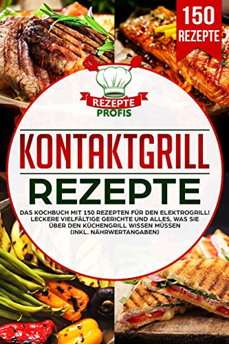 Kontaktgrill Rezepte: Das Kochbuch mit 150 Rezepten für den Elektrogrill! Leckere vielfältige Gerichte und alles, was Sie über den Küchengrill wissen müssen (inkl. Nährwertangaben)