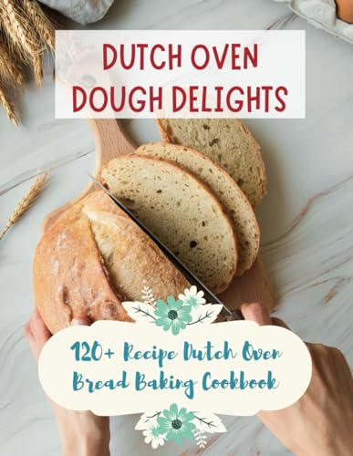 Dutch Oven Dough Delights: 120+ Recipe Dutch Oven Bread Baking Cookbook: Dutch Oven Bread Recipes for Every Occasion: Cookbook