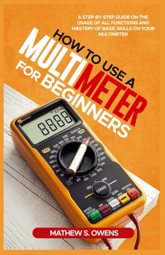 HOW TO USE A MULTIMETER FOR BEGINNERS: A Step-by-Step Guide on The Usage of All Functions and Mastery of Basic Skills on your Multimeter