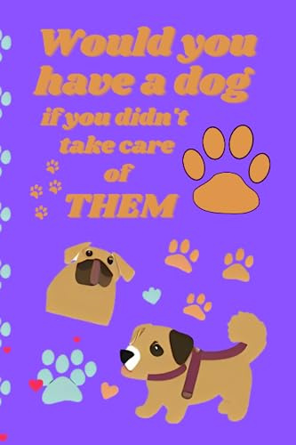 Would you have a dog?: Would you have a dog if you didn't take care of THEM?