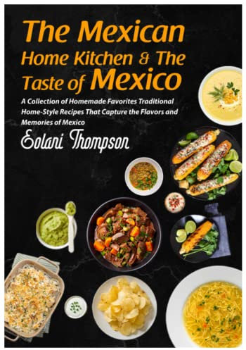 The Mexican Home Kitchen & The Taste of Mexico: A Collection of Homemade Favorites Traditional Home-Style Recipes That Capture the Flavors and Memories of Mexico