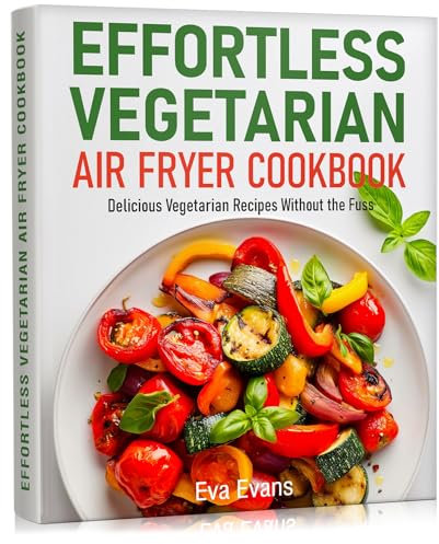 Effortless Vegetarian Air Fryer Cookbook: Delicious Vegetarian Recipes Without the Fuss