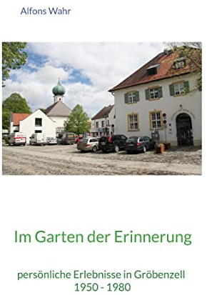 Im Garten der Erinnerung: persönliche Erlebnisse in Gröbenzell 1950 - 1980