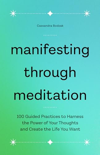 Manifesting Through Meditation: 100 Guided Practices to Harness the Power of Your Thoughts and Create the Life You Want