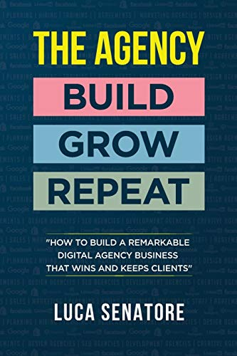 THE AGENCY: BUILD - GROW - REPEAT: How To Build a Remarkable Digital Agency Business That Wins and Keeps Clients: BUILD - GROW - REPEAT: How to build ... agency business that wins and keeps clients