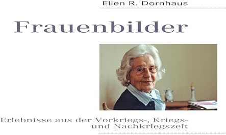 Frauenbilder: Erlebnisse aus der Vorkriegs-, Kriegs- und Nachkriegszeit