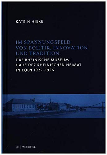 Das Rheinische Museum / Haus der Rheinischen Heimat in Köln 1925–1956: Im Spannungsfeld von Politik, Innovation und Tradition (RHEINPROVINZ: Dokumente ... und des Landschaftsverbandes Rheinland)