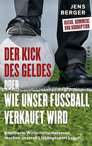 Der Kick des Geldes oder wie unser Fußball verkauft wird: Knallharte Wirtschaftsinteressen machen unseren Lieblingssport kaputt: Knallharte Wirtschaftsinteressen machen unseren Lieblingsort kaputt