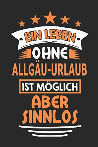 Ein Leben ohne Allgäu-Urlaub ist möglich aber sinnlos: Notizbuch, Notizblock, 110 Seiten, Souvenir Geschenk Buch, auch als Dekoration geeignet