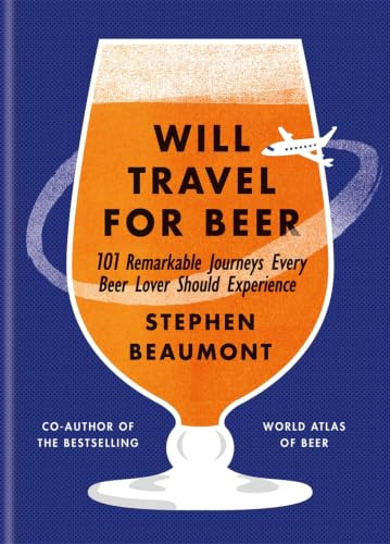 Will Travel For Beer: 101 Remarkable Journeys Every Beer Lover Should Experience. World Atlas of Beer