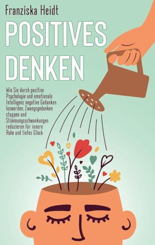Positives Denken: Wie Sie durch positive Psychologie und emotionale Intelligenz negative Gedanken loswerden, Zwangsgedanken stoppen und ... reduzieren für innere Ruhe und tiefes Glück