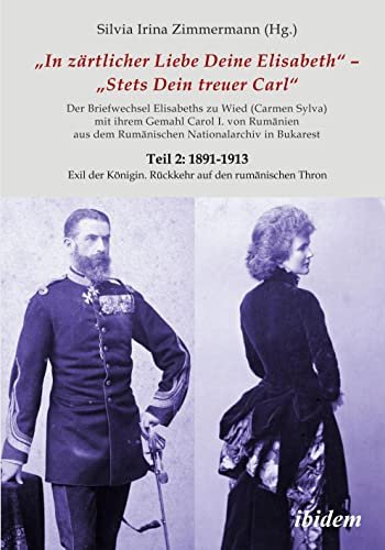 Briefe Königin Elisabeths an König Carol I. aus dem Rumänischen Staatsarchiv: Teil 2: 1891-1913 Exil der Königin. Rückkehr auf den rumänischen Thron ... Carmen Sylva Fürstlich Wiedisches Archiv)