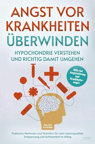Angst vor Krankheiten überwinden – Hypochondrie verstehen und richtig damit umgehen: Hilfe bei Angststörung und Krankheitsangst – Praktische Methoden ... Entspannung und Achtsamkeit im Alltag