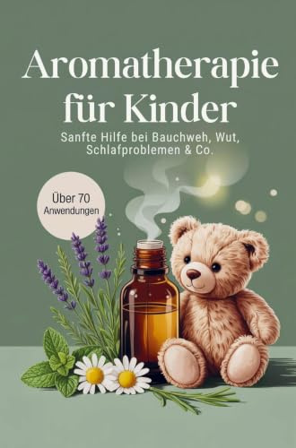 Aromatherapie für Kinder: Sanfte Hilfe bei Bauchweh, Wut & Schlafproblemen - Alltagsimpulse mit ätherischen Ölen, kindgerechter Dosierung und über 70 einfach umsetzbaren Rezept