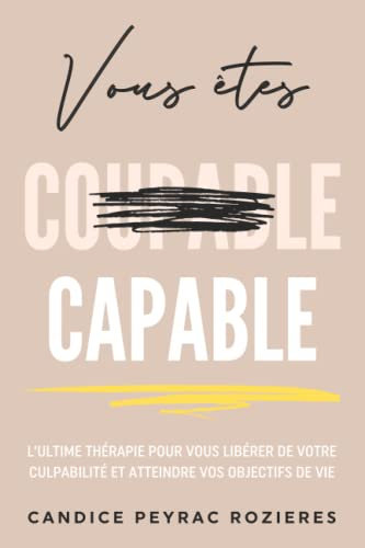Vous êtes capable: L'ultime thérapie pour vous libérer de votre culpabilité et atteindre vos objectifs de vie