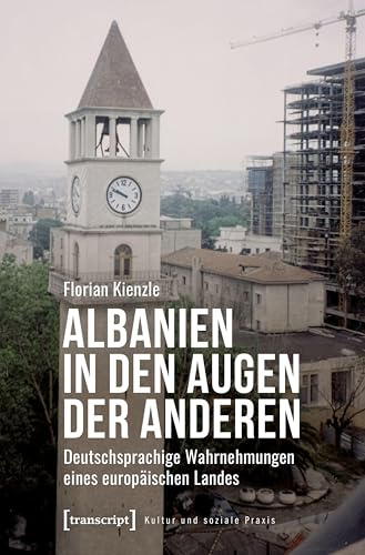 Albanien in den Augen der Anderen: Deutschsprachige Wahrnehmungen eines europäischen Landes (Kultur und soziale Praxis)