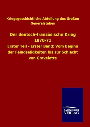 Der deutsch-französische Krieg 1870-71: Erster Teil - Erster Band: Vom Beginn der Feindseligkeiten bis zur Schlacht von Gravelotte
