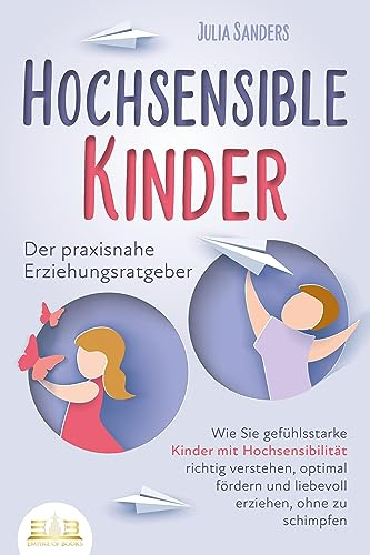 HOCHSENSIBLE KINDER - Der praxisnahe Erziehungsratgeber: Wie Sie gefühlsstarke Kinder mit Hochsensibilität richtig verstehen, optimal fördern und liebevoll erziehen, ohne zu schimpfen