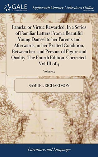 Pamela; or Virtue Rewarded. In a Series of Familiar Letters From a Beautiful Young Damsel to her Parents and Afterwards, in her Exalted Condition, ... Edition, Corrected. Vol.III of 4; Volume 4