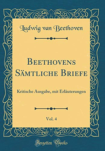 Beethovens Sämtliche Briefe, Vol. 4: Kritische Ausgabe, mit Erläuterungen (Classic Reprint)