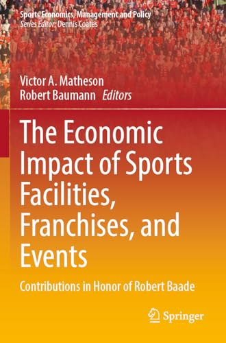 The Economic Impact of Sports Facilities, Franchises, and Events: Contributions in Honor of Robert Baade (Sports Economics, Management and Policy)