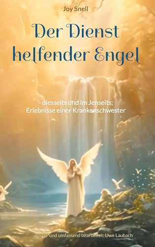 Der Dienst helfender Engel: - diesseits und im Jenseits; Erlebnisse einer Krankenschwester * Neu übersetzt und umfassend bearbeitet