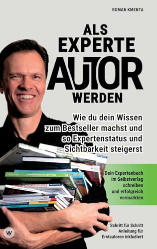 Als Experte Autor werden - Wie du dein Wissen zum Besteller machst und so Expertenstatus und Sichtbarkeit steigerst: Dein Expertenbuch im Selbstverlag schreiben und erfolgreich vermarkten