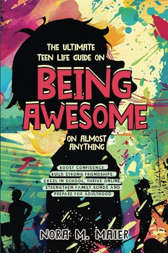 The Ultimate Teen Life Guide on Being Awesome on Almost Anything: Boost Confidence, Build Strong Friendships, Excel in School, Thrive Online, Strenghten Family Bonds and Prepare for Adulthood