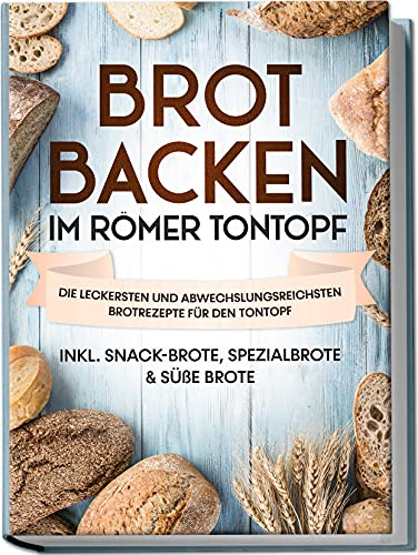 Brot backen im Römer Tontopf: Die leckersten und abwechslungsreichsten Brotrezepte für den Tontopf | inkl. Snack-Brote, Spezialbrote & süße Brote