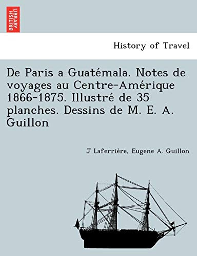 De Paris a Guatémala. Notes de voyages au Centre-Amérique 1866-1875. Illustré de 35 planches. Dessins de M. E. A. Guillon