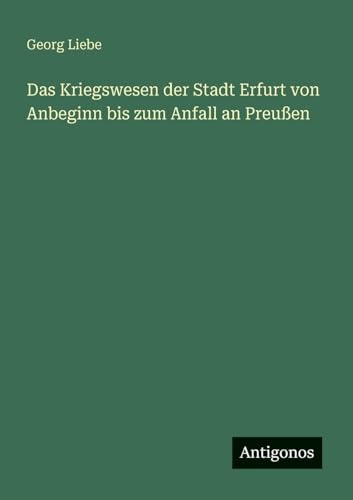 Das Kriegswesen der Stadt Erfurt von Anbeginn bis zum Anfall an Preußen