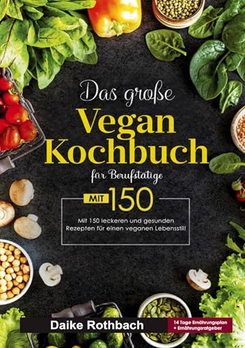 Das große Vegan Kochbuch für Berufstätige: 150 schnelle und gesunde Rezepte für den veganen Alltag. Inklusive 14-Tage-Ernährungsplan & praktischer Ratgeber für einen stressfreien Lebensstil.