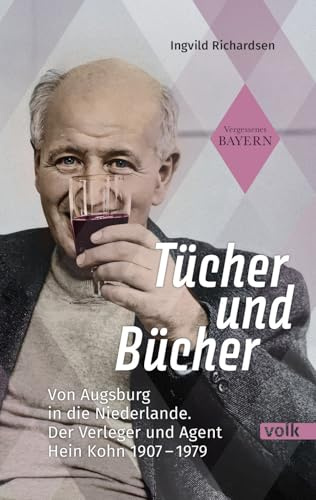 Tücher und Bücher: Von Augsburg in die Niederlande. Der Verleger und Agent Hein Kohn 1907 – 1979 (Vergessenes Bayern)