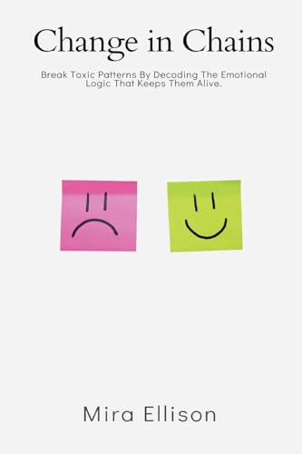 Change in Chains: Break Toxic Patterns By Decoding The Emotional Logic That Keeps Them Alive.
